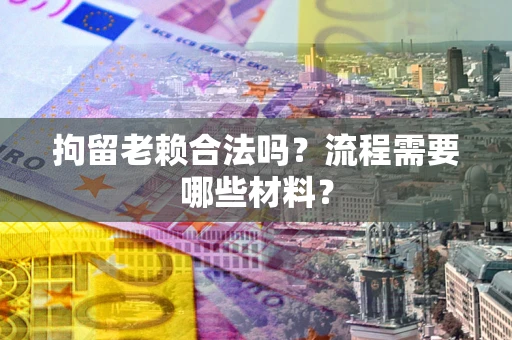 济南拘留老赖合法吗？流程需要哪些材料？