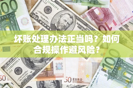 济南坏账处理办法正当吗？如何合规操作避风险？