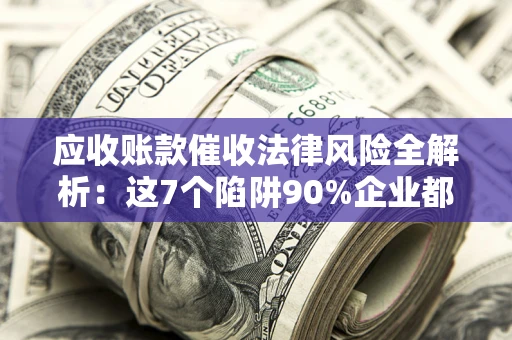 济南应收账款催收法律风险全解析：这7个陷阱90%企业都踩过（含合规应对指南）