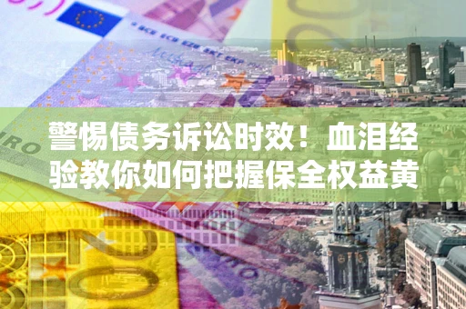 济南警惕债务诉讼时效！血泪经验教你如何把握保全权益黄金期