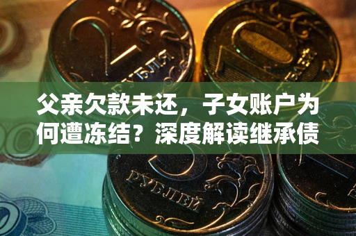 济南父亲欠款未还，子女账户为何遭冻结？深度解读继承债务迷局