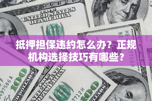 济南抵押担保违约怎么办？正规机构选择技巧有哪些？