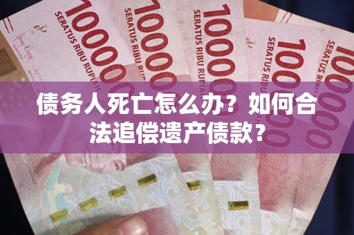 济南债务人死亡怎么办？如何合法追偿遗产债款？