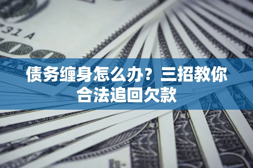 济南债务缠身怎么办？三招教你合法追回欠款