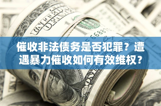 济南催收非法债务是否犯罪?遭遇暴力催收如何有效维权? 济南催收非法债务是否犯罪?遭遇暴力催收如何有效维权?