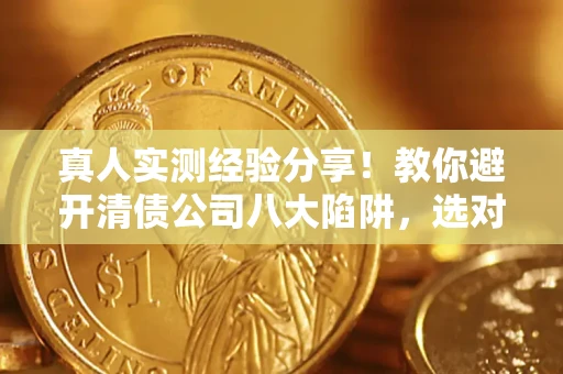 济南真人实测经验分享！教你避开清债公司八大陷阱，选对机构少走十年弯路