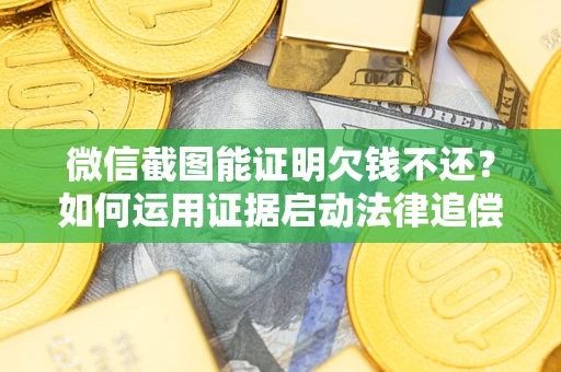 济南微信截图能证明欠钱不还？如何运用证据启动法律追偿程序？