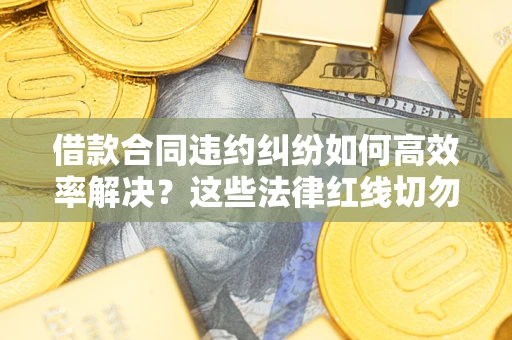 济南借款合同违约纠纷如何高效率解决？这些法律红线切勿触碰
