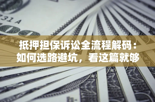 济南抵押担保诉讼全流程解码：如何选路避坑，看这篇就够了