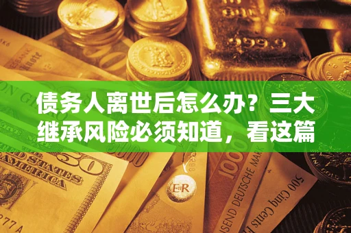 济南债务人离世后怎么办？三大继承风险必须知道，看这篇就够了