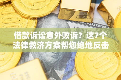 济南借款诉讼意外败诉？这7个法律救济方案帮您绝地反击！