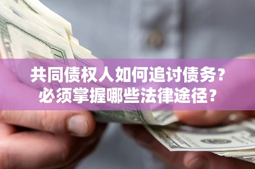 济南共同债权人如何追讨债务？必须掌握哪些法律途径？