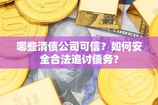 济南哪些清债公司可信？如何安全合法追讨债务？