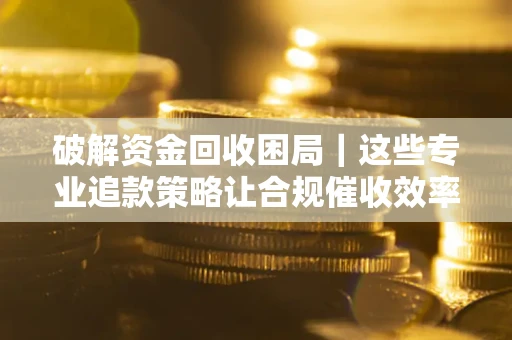 济南破解资金回收困局｜这些专业追款策略让合规催收效率翻倍