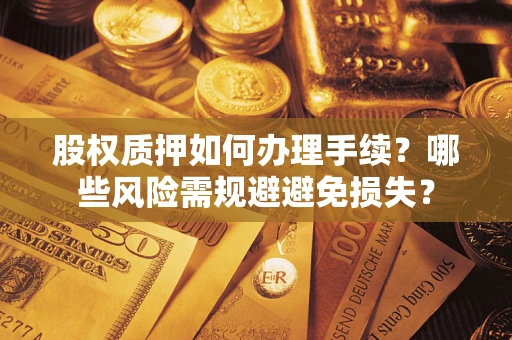 济南股权质押如何办理手续？哪些风险需规避避免损失？