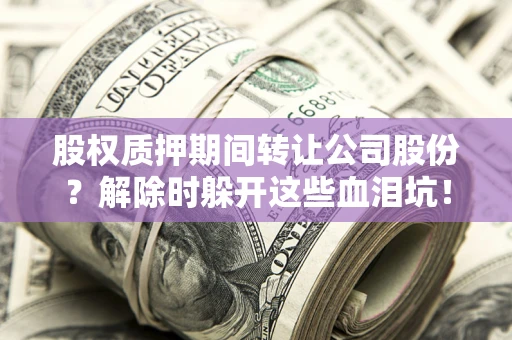 济南股权质押期间转让公司股份？解除时躲开这些血泪坑！