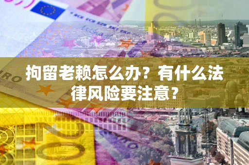济南拘留老赖怎么办？有什么法律风险要注意？