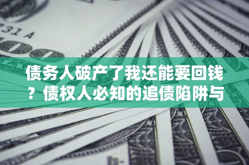 济南债务人破产了我还能要回钱？债权人必知的追债陷阱与破局之道