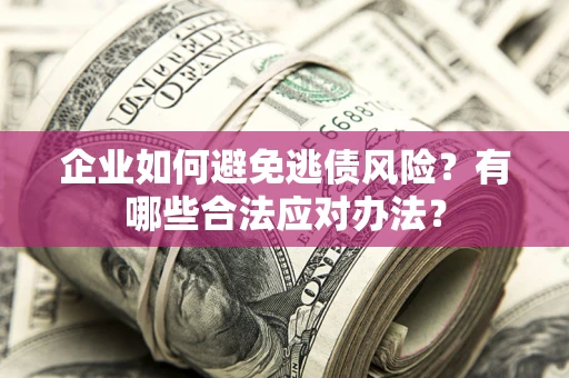 济南企业如何避免逃债风险？有哪些合法应对办法？
