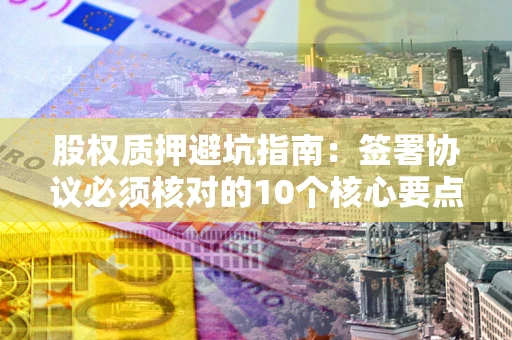 济南股权质押避坑指南:签署协议必须核对的10个核心要点 济南股权质押避坑指南:签署协议必须核对的10个核心要点