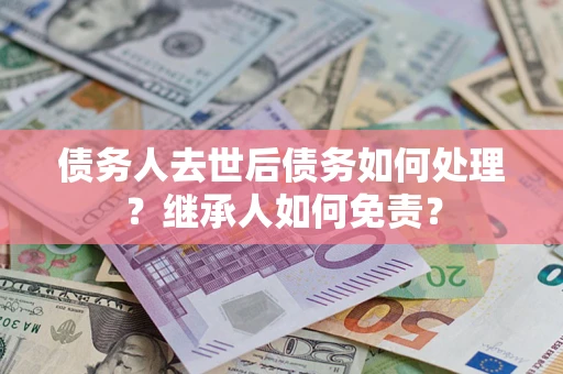 济南债务人去世后债务如何处理？继承人如何免责？