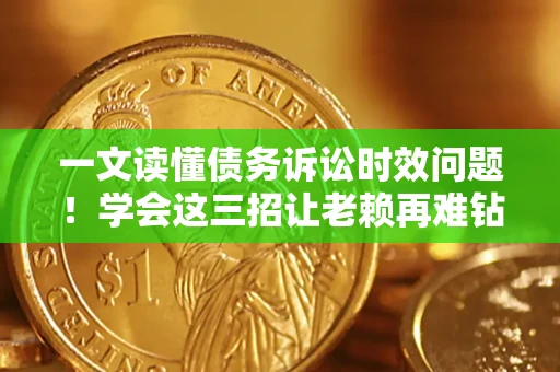 济南一文读懂债务诉讼时效问题！学会这三招让老赖再难钻空子