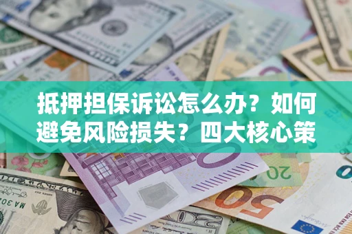 济南抵押担保诉讼怎么办？如何避免风险损失？四大核心策略全解读