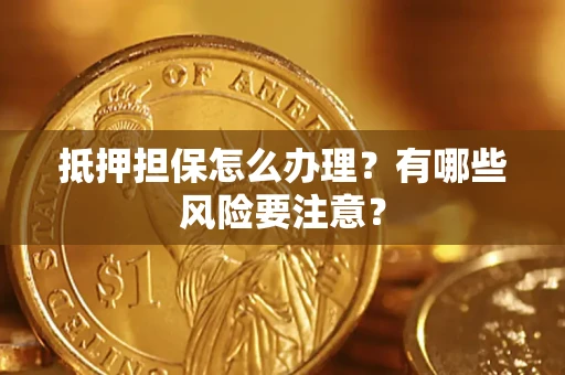 济南抵押担保怎么办理？有哪些风险要注意？