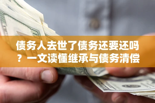 济南债务人去世了债务还要还吗？一文读懂继承与债务清偿