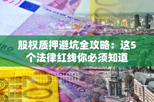 济南股权质押避坑全攻略：这5个法律红线你必须知道