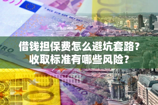 济南借钱担保费怎么避坑套路?收取标准有哪些风险? 济南借钱担保费怎么避坑套路?收取标准有哪些风险?