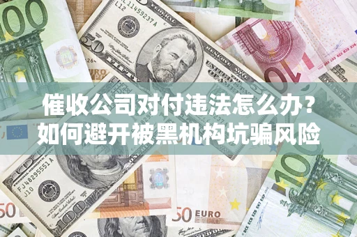济南催收公司对付违法怎么办？如何避开被黑机构坑骗风险