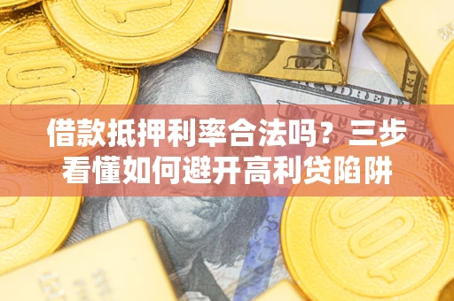 济南借款抵押利率合法吗？三步看懂如何避开高利贷陷阱