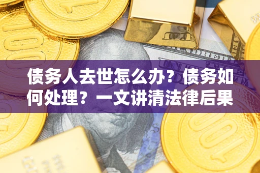 济南债务人去世怎么办？债务如何处理？一文讲清法律后果