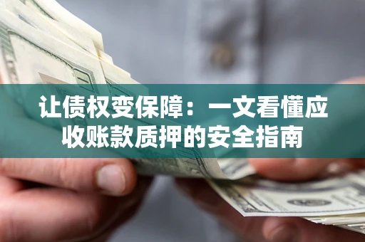 济南让债权变保障：一文看懂应收账款质押的安全指南