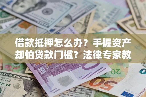 济南借款抵押怎么办？手握资产却怕贷款门槛？法律专家教你办抵押不踩坑