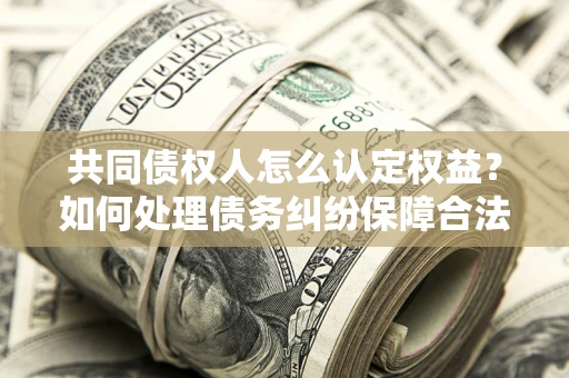 济南共同债权人怎么认定权益？如何处理债务纠纷保障合法权益？