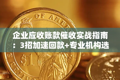 济南企业应收账款催收实战指南：3招加速回款+专业机构选择避坑