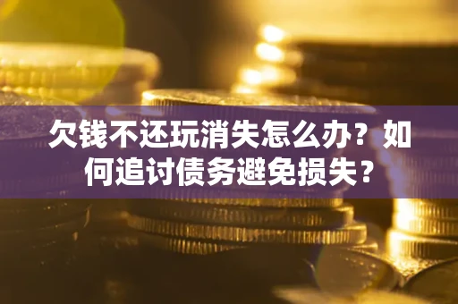 济南欠钱不还玩消失怎么办？如何追讨债务避免损失？