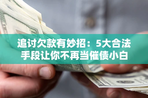 济南追讨欠款有妙招：5大合法手段让你不再当催债小白