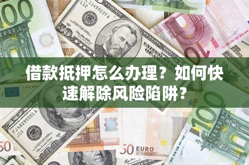 济南借款抵押怎么办理？如何快速解除风险陷阱？
