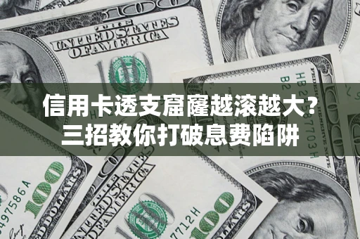 济南信用卡透支窟窿越滚越大？三招教你打破息费陷阱