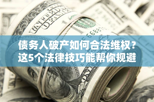 济南债务人破产如何合法维权？这5个法律技巧能帮你规避风险