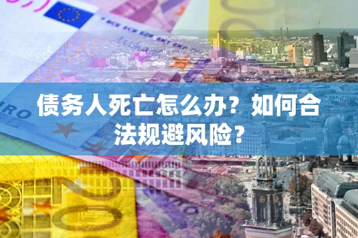 济南债务人死亡怎么办？如何合法规避风险？