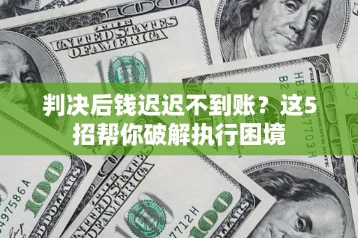 济南判决后钱迟迟不到账？这5招帮你破解执行困境