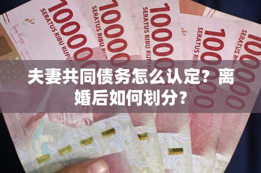 济南夫妻共同债务怎么认定？离婚后如何划分？