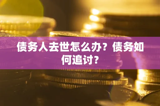 济南债务人去世怎么办？债务如何追讨？