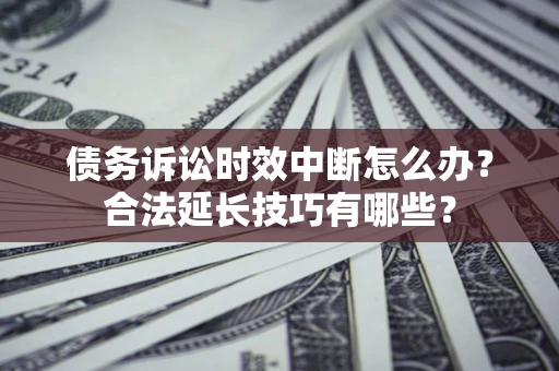 济南债务诉讼时效中断怎么办？合法延长技巧有哪些？