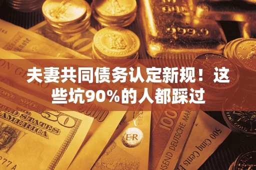 济南夫妻共同债务认定新规！这些坑90%的人都踩过