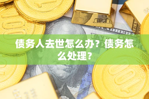 济南债务人去世怎么办？债务怎么处理？